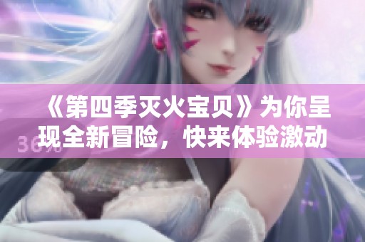 《第四季灭火宝贝》为你呈现全新冒险，快来体验激动人心的故事吧！