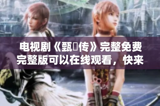 电视剧《甄嬛传》完整免费完整版可以在线观看，快来体验这个精彩故事！