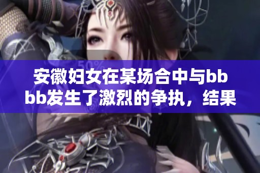 安徽妇女在某场合中与bbbb发生了激烈的争执，结果导致了bbbb的冲突。