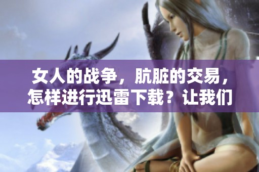 女人的战争，肮脏的交易，怎样进行迅雷下载？让我们一起探索！