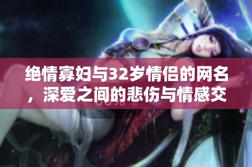 绝情寡妇与32岁情侣的网名，深爱之间的悲伤与情感交织