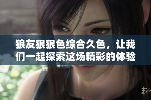 狼友*****久色，让我们一起探索这场精彩的体验吧