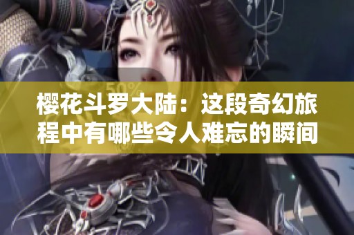 樱花斗罗大陆：这段奇幻旅程中有哪些令人难忘的瞬间呢