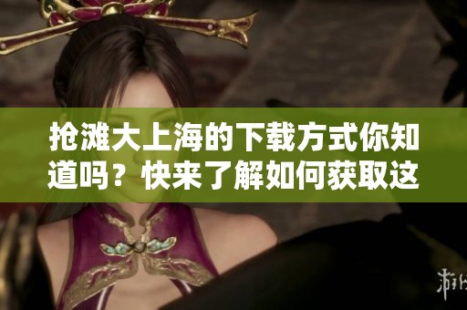 抢滩大上海的下载方式你知道吗？快来了解如何获取这个游戏吧！