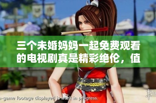 三个未婚妈妈一起免费观看的电视剧真是精彩绝伦，值得每个人关注和体验。
