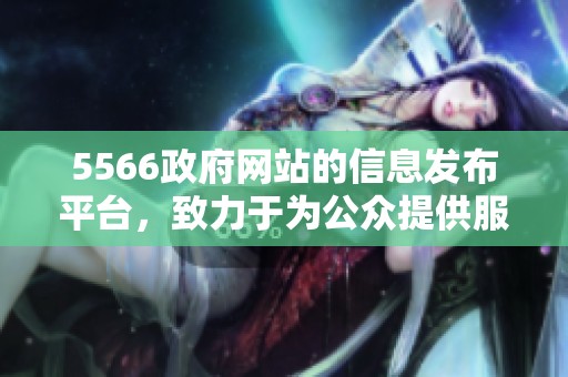 5566政府网站的信息发布平台，致力于为公众提供服务和资讯