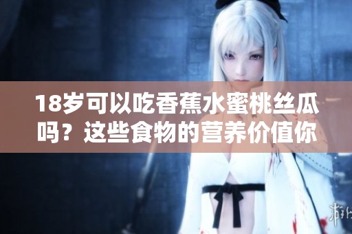 18岁可以吃香蕉水蜜桃丝瓜吗？这些食物的营养价值你了解吗
