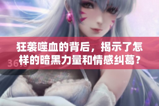 狂袭噬血的背后，揭示了怎样的暗黑力量和情感纠葛？