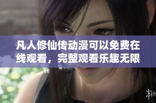 凡人修仙传动漫可以免费在线观看，完整观看乐趣无限等你来体验