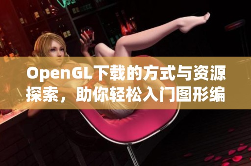 OpenGL下载的方式与资源探索，助你轻松入门图形编程