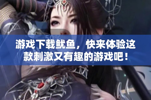 游戏下载鱿鱼，快来体验这款刺激又有趣的游戏吧！