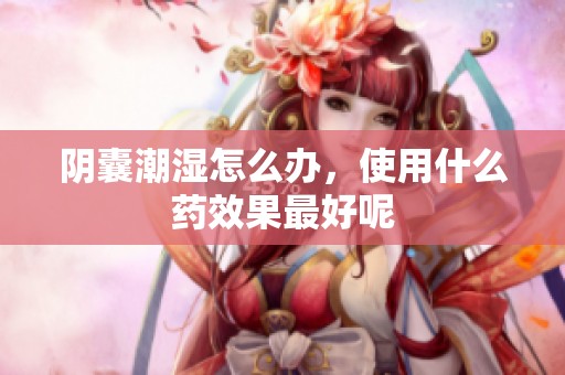 阴囊潮湿怎么办，使用什么药效果最好呢