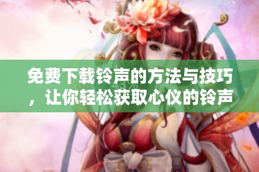 免费下载铃声的方法与技巧，让你轻松获取心仪的铃声