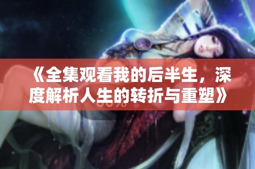 《全集观看我的后半生，深度解析人生的转折与重塑》