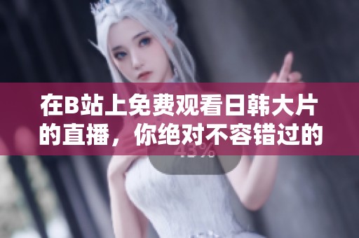 在B站上免费观看日韩大片的直播，你绝对不容错过的精彩内容