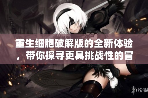 重生细胞破解版的全新体验，带你探寻更具挑战性的冒险旅程！