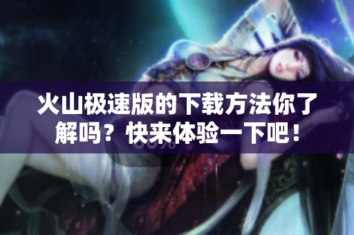 火山极速版的下载方法你了解吗？快来体验一下吧！