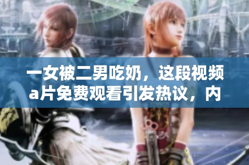 一女被二男吃奶，这段视频**免费观看引发热议，内容引人关注。