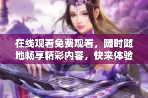 在线观看免费观看，随时随地畅享精彩内容，快来体验吧