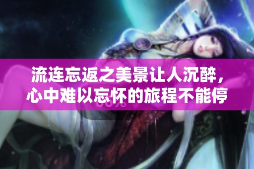 流连忘返之美景让人沉醉，心中难以忘怀的旅程不能停止