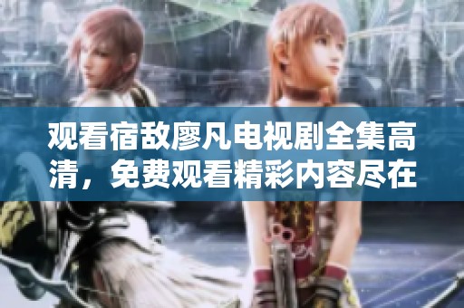 观看宿敌廖凡电视剧全集高清，免费观看精彩内容尽在其中