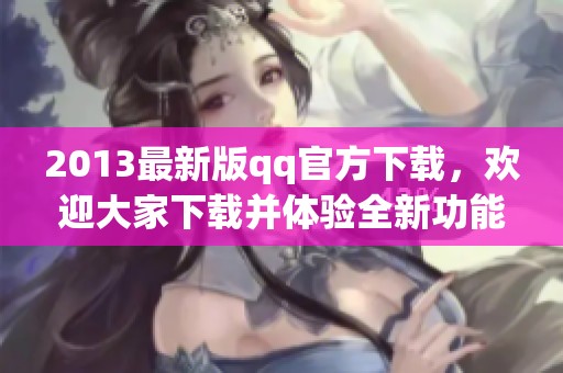 2013最新版qq官方下载，欢迎大家下载并体验全新功能与优化！