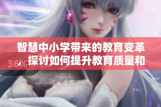 智慧中小学带来的教育变革，探讨如何提升教育质量和学习体验