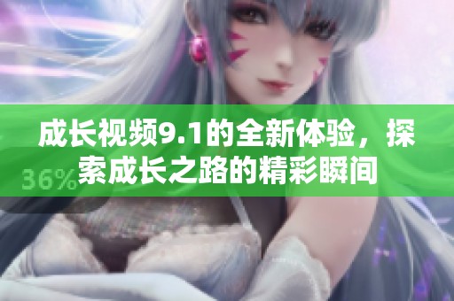 成长视频9.1的全新体验，探索成长之路的精彩瞬间