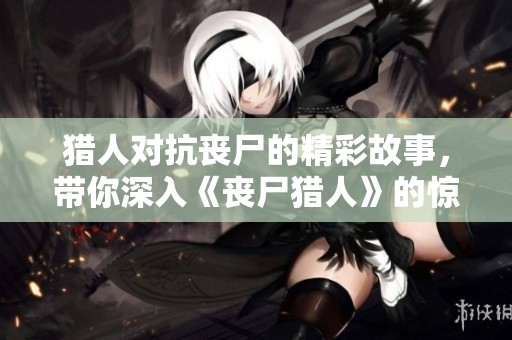 猎人对抗丧尸的精彩故事，带你深入《丧尸猎人》的惊险世界
