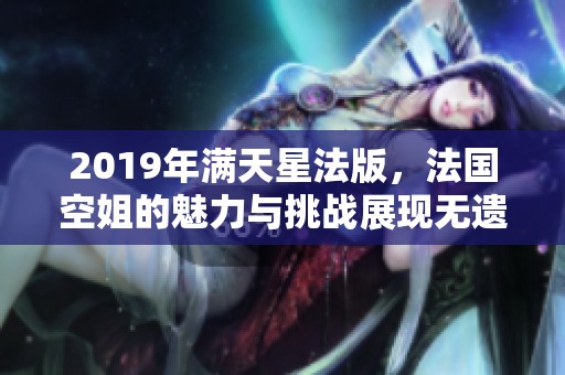 2019年满天星法版，法国空姐的魅力与挑战展现无遗