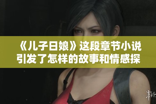 《儿子日娘》这段章节小说引发了怎样的故事和情感探索呢？