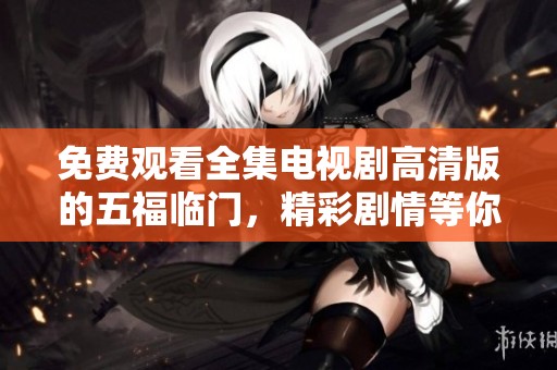 免费观看全集电视剧高清版的五福临门，精彩剧情等你来欣赏