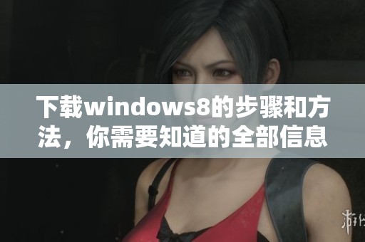 下载windows8的步骤和方法，你需要知道的全部信息在这里！
