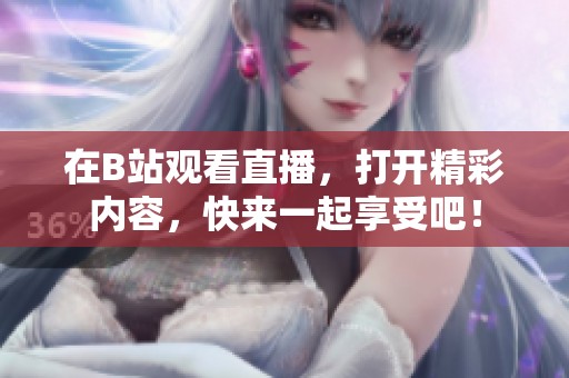 在B站观看直播，打开精彩内容，快来一起享受吧！