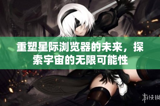 重塑星际浏览器的未来，探索宇宙的无限可能性
