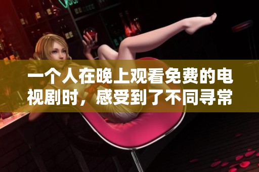 一个人在晚上观看免费的电视剧时，感受到了不同寻常的乐趣与放松。