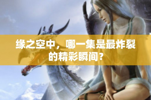 缘之空中，哪一集是最炸裂的精彩瞬间？