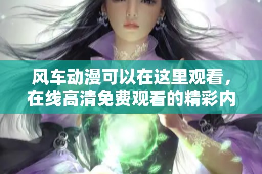 风车动漫可以在这里观看，在线高清免费观看的精彩内容请不要错过