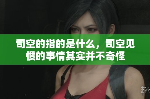 司空的指的是什么，司空见惯的事情其实并不奇怪
