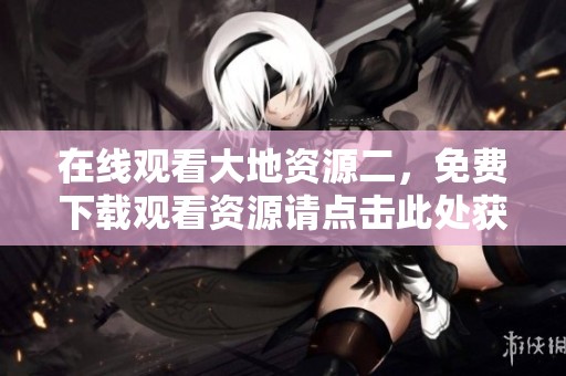 在线观看大地资源二，免费下载观看资源请点击此处获取下载链接
