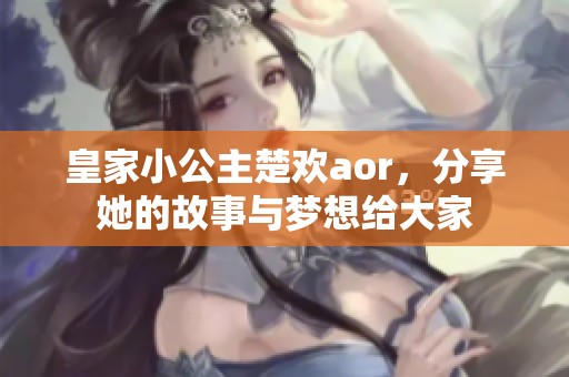 皇家小公主楚欢aor，分享她的故事与梦想给大家