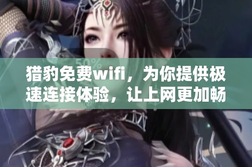 猎豹免费wifi，为你提供极速连接体验，让上网更加畅快无阻