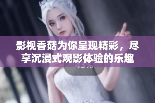 影视香菇为你呈现精彩，尽享沉浸式观影体验的乐趣