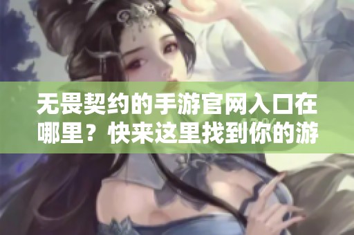 无畏契约的手游官网入口在哪里？快来这里找到你的游戏下载链接吧！