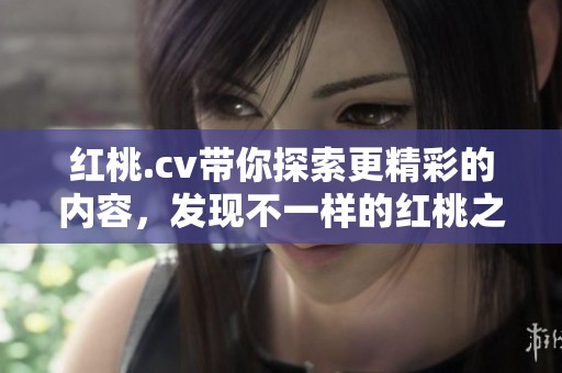 红桃.cv带你探索更精彩的内容，发现不一样的红桃之旅与魅力。