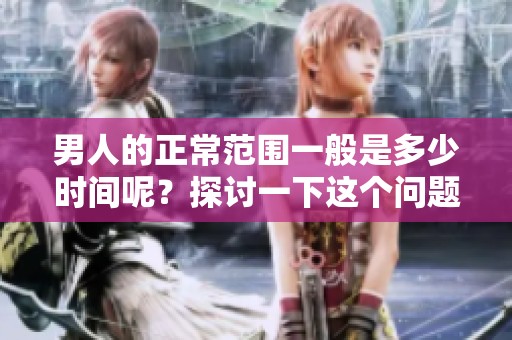 男人的正常范围一般是多少时间呢？探讨一下这个问题的答案是什么。