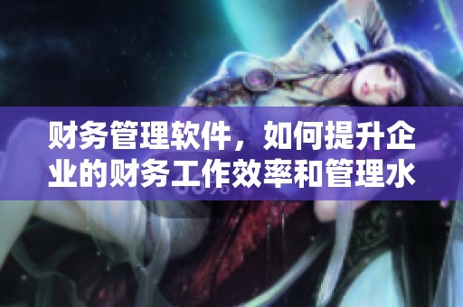 财务管理软件，如何提升企业的财务工作效率和管理水平呢