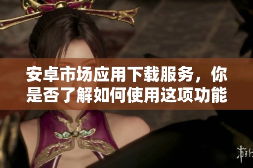 安卓市场应用下载服务，你是否了解如何使用这项功能？