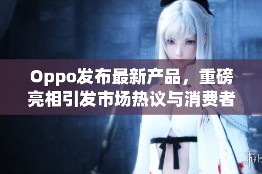 Oppo发布最新产品，重磅亮相引发市场热议与消费者关注