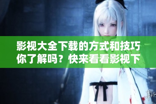 影视大全下载的方式和技巧你了解吗？快来看看影视下载的相关信息！